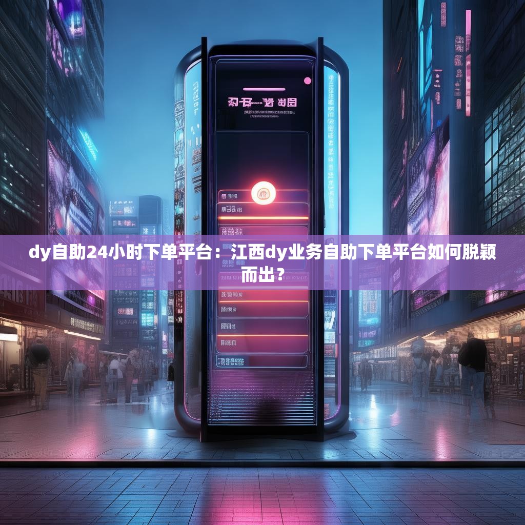 dy自助24小时下单平台：江西dy业务自助下单平台如何脱颖而出？