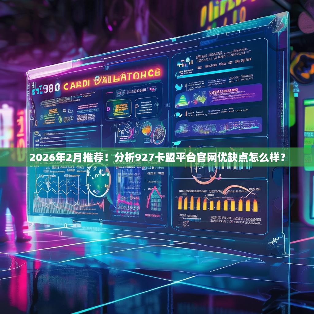 2026年2月推荐！分析927卡盟平台官网优缺点怎么样？