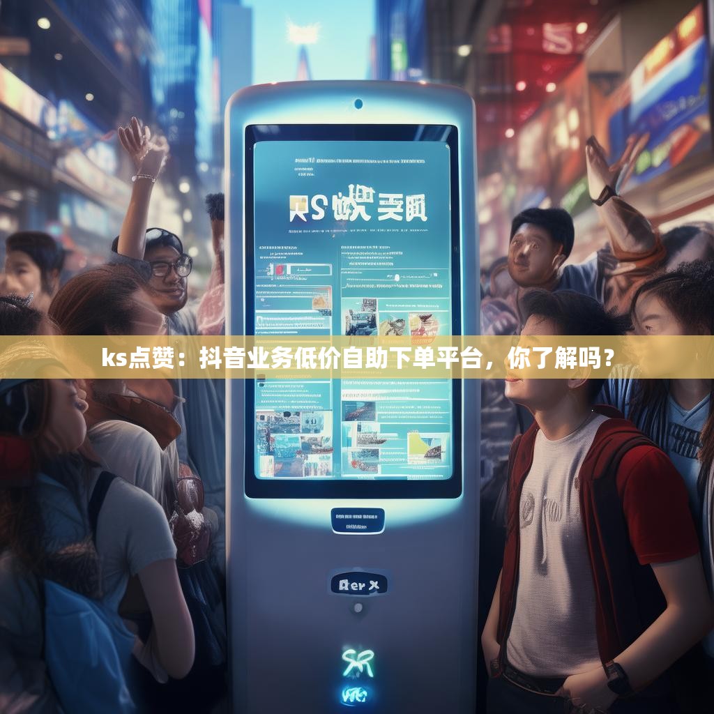 ks点赞：抖音业务低价自助下单平台，你了解吗？