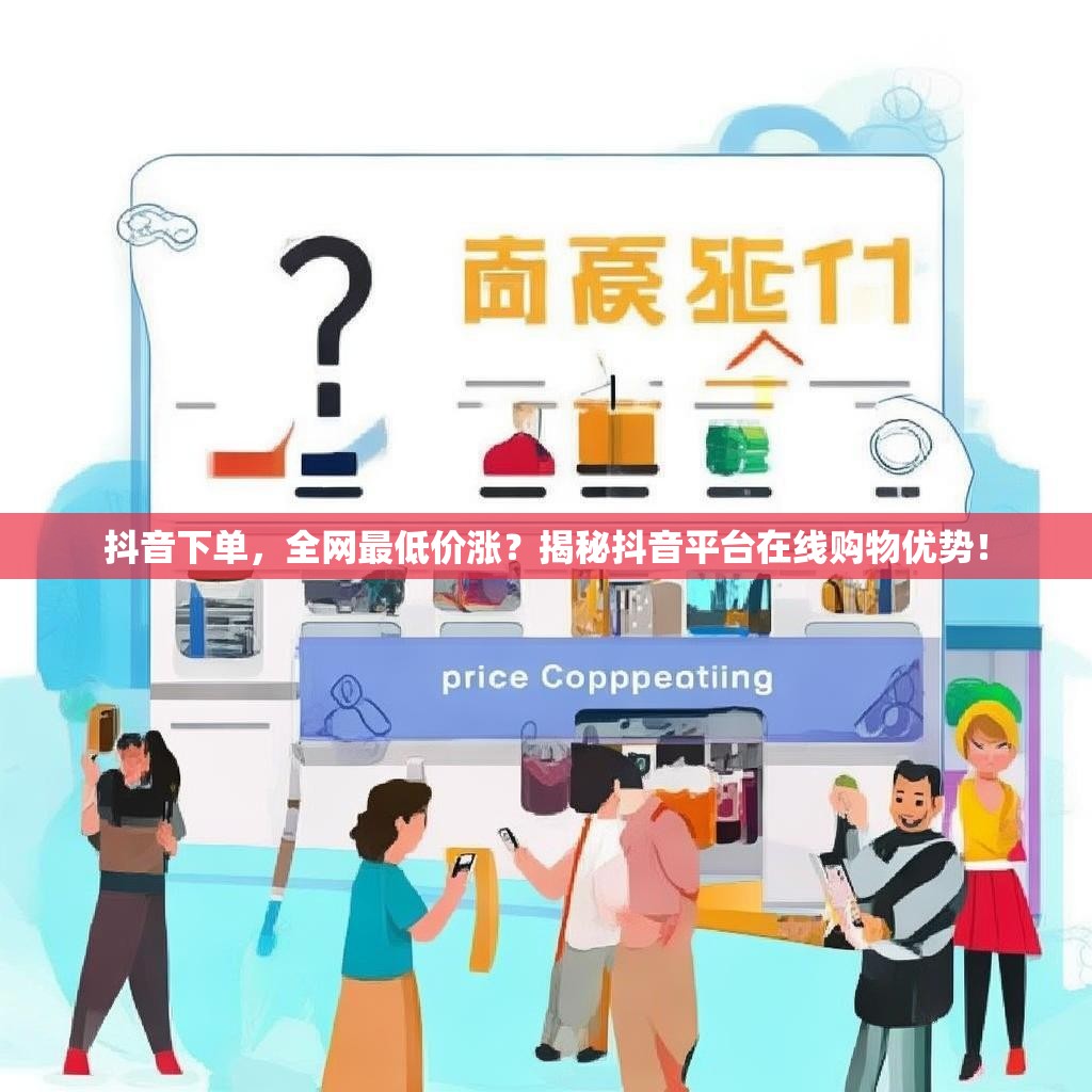 抖音下单，全网最低价涨？揭秘抖音平台在线购物优势！