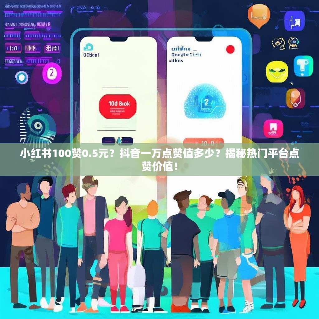 小红书100赞0.5元？抖音一万点赞值多少？揭秘热门平台点赞价值！