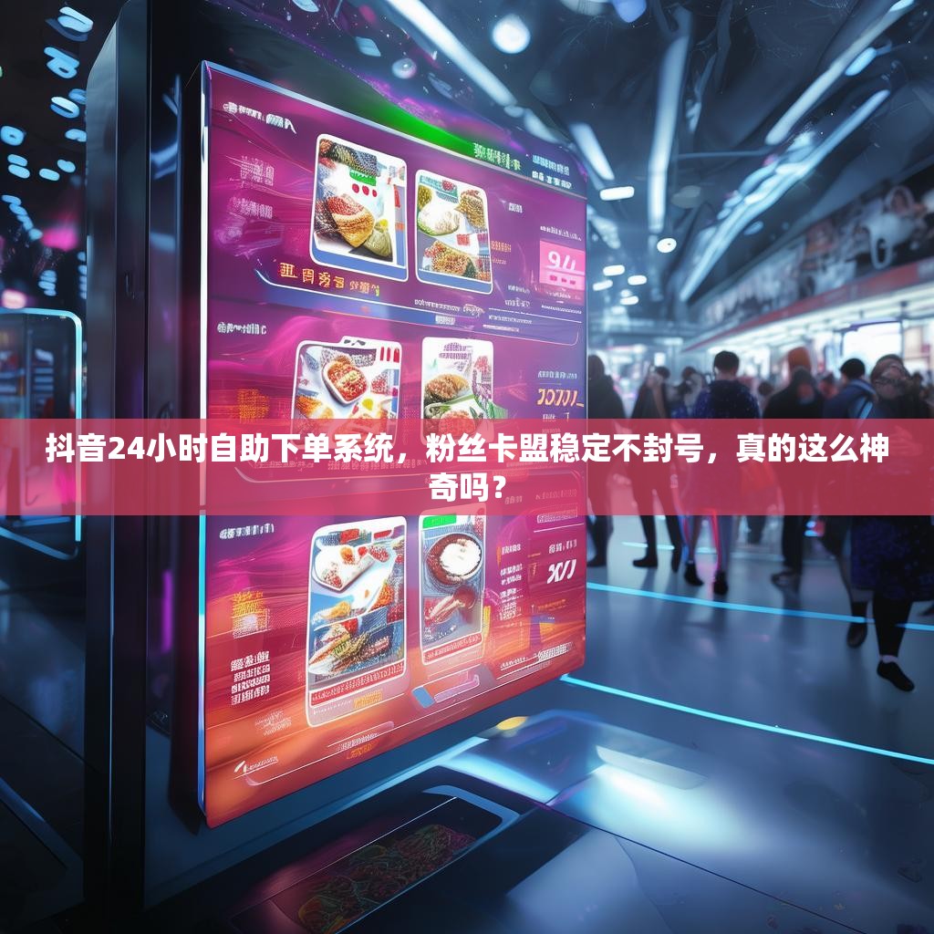 抖音24小时自助下单系统，粉丝卡盟稳定不封号，真的这么神奇吗？
