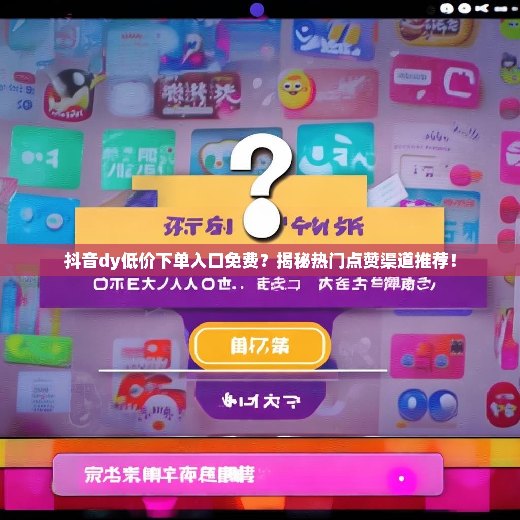 抖音dy低价下单入口免费？揭秘热门点赞渠道推荐！