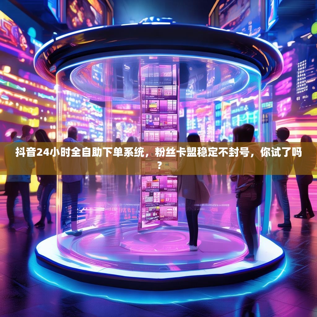 抖音24小时全自助下单系统,粉丝卡盟稳定不封号,你试了吗? 抖音24小时全自助下单系统,粉丝卡盟稳定不封号,你试了吗?
