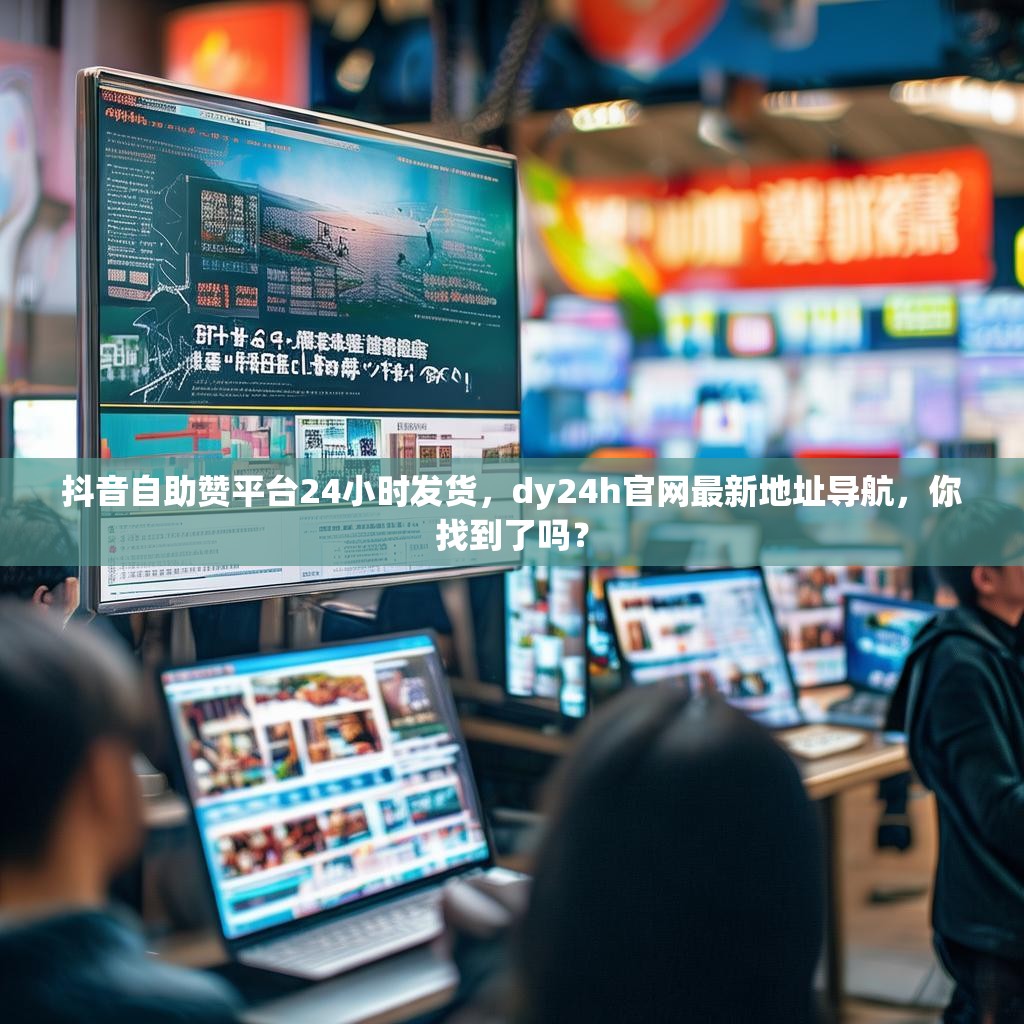 抖音自助赞平台24小时发货，dy24h官网最新地址导航，你找到了吗？