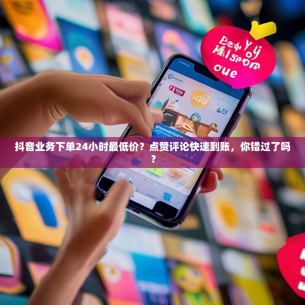 抖音业务下单24小时最低价?点赞评论快速到账,你错过了吗? 抖音业务下单24小时最低价?点赞评论快速到账,你错过了吗?