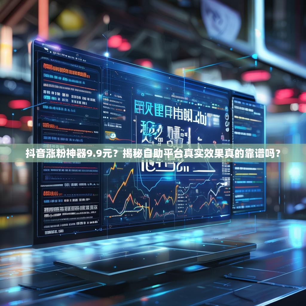 抖音涨粉神器9.9元？揭秘自助平台真实效果真的靠谱吗？