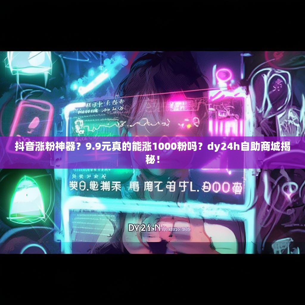 抖音涨粉神器?9.9元真的能涨1000粉吗?dy24h自助商城揭秘! 抖音涨粉神器?9.9元真的能涨1000粉吗?dy24h自助商城揭秘!