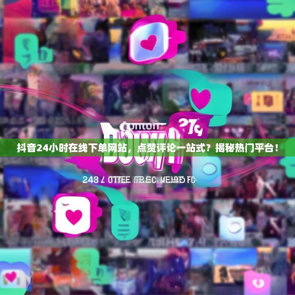 抖音24小时在线下单网站，点赞评论一站式？揭秘热门平台！