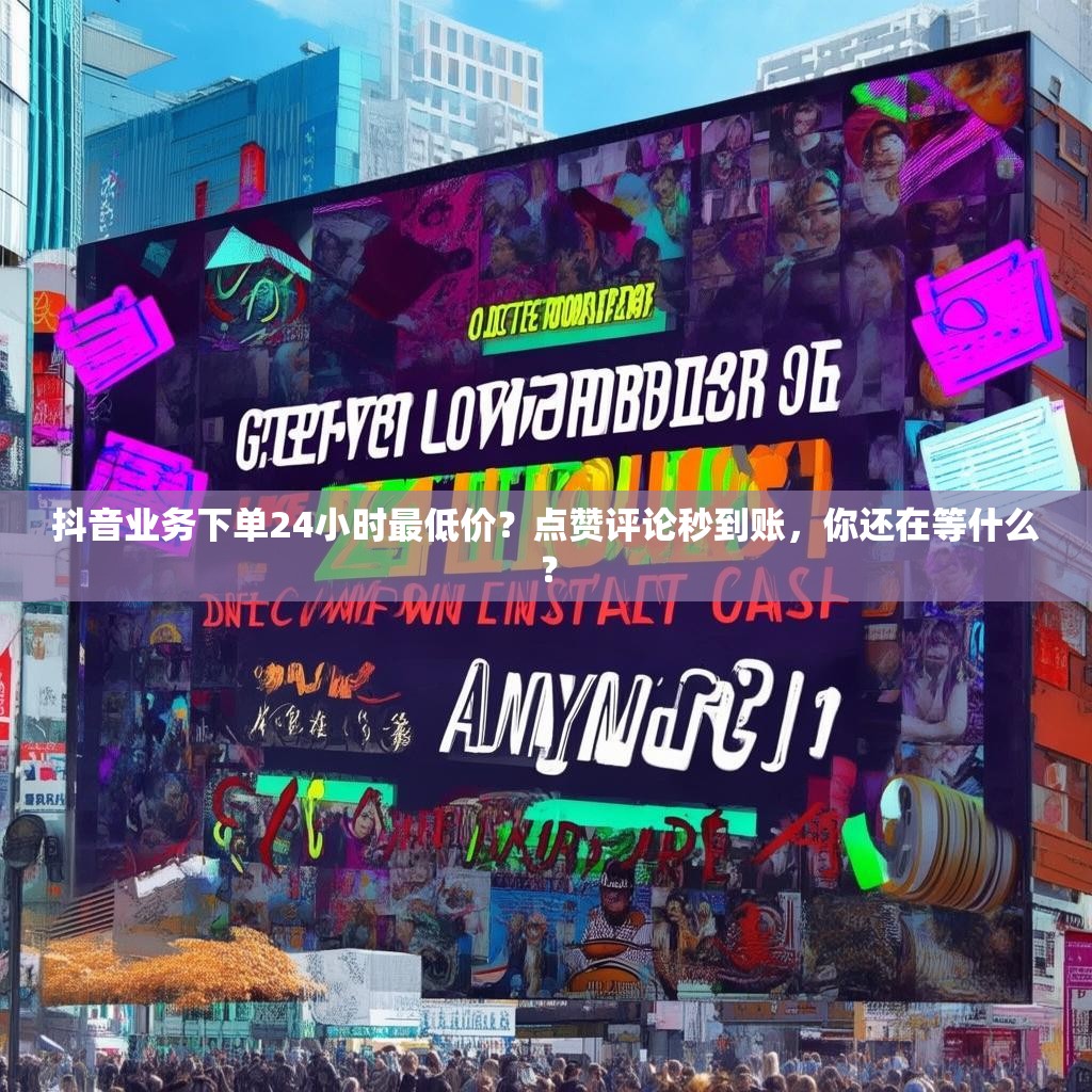 抖音业务下单24小时最低价？点赞评论秒到账，你还在等什么？