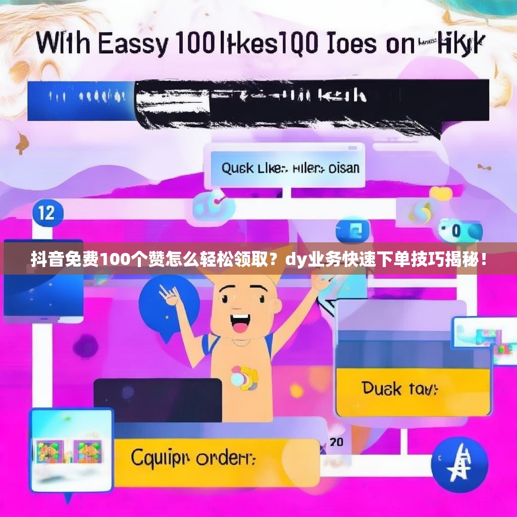 抖音免费100个赞怎么轻松领取？dy业务快速下单技巧揭秘！