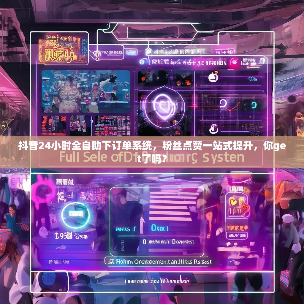 抖音24小时全自助下订单系统，粉丝点赞一站式提升，你get了吗？