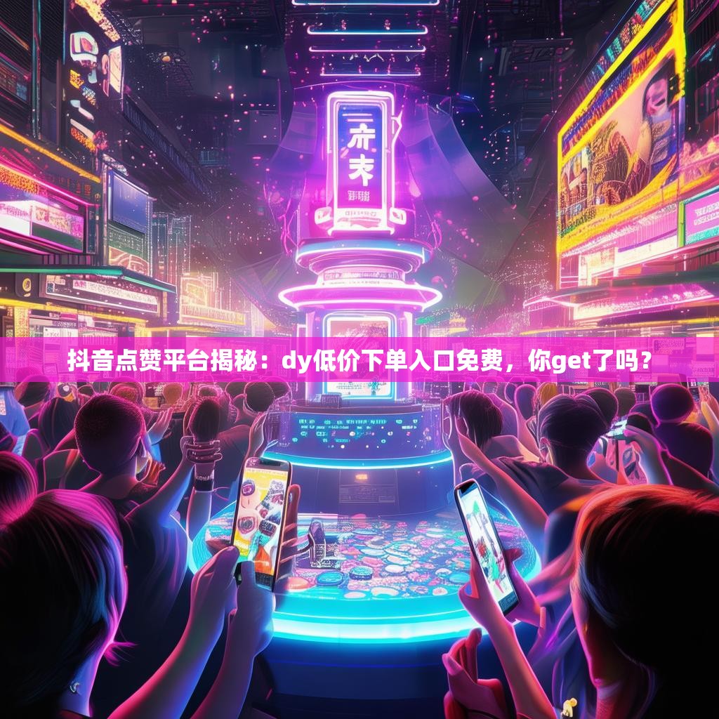 抖音点赞平台揭秘：dy低价下单入口免费，你get了吗？